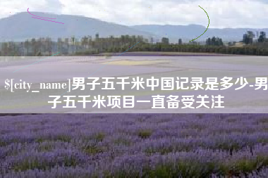 滁州男子五千米中国记录是多少-男子五千米项目一直备受关注