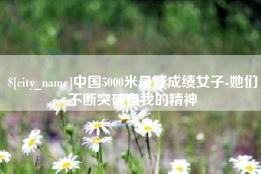 滁州中国5000米最好成绩女子-她们不断突破自我的精神