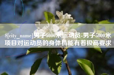 滁州男子5000米运动员-男子5000米项目对运动员的身体机能有着极高要求
