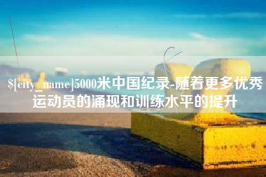 滁州5000米中国纪录-随着更多优秀运动员的涌现和训练水平的提升
