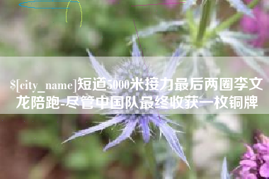滁州短道5000米接力最后两圈李文龙陪跑-尽管中国队最终收获一枚铜牌