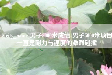 滁州男子5000米成绩-男子5000米项目一直是耐力与速度的激烈碰撞