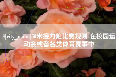 滁州50米接力跑比赛规则-在校园运动会或者各类体育赛事中