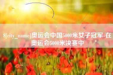 滁州奥运会中国5000米女子冠军-在奥运会5000米决赛中