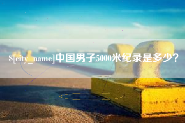 滁州中国男子5000米纪录是多少？