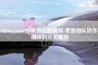 滁州50米接力跑视频-更是团队协作精神的完美展现