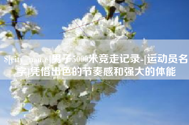滁州男子5000米竞走记录-[运动员名字]凭借出色的节奏感和强大的体能