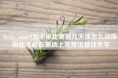 滁州五千米比赛前几天该怎么训练-如此才能在赛场上发挥出最佳水平
