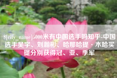 滁州5000米有中国选手吗知乎-中国选手吴宇、刘瀚彬、哈那哈提·木哈买提分别获得冠、亚、季军