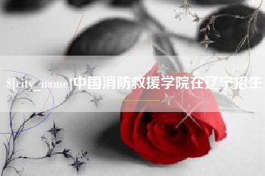 滁州中国消防救援学院在辽宁招生