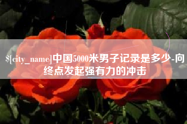 滁州中国5000米男子记录是多少-向终点发起强有力的冲击