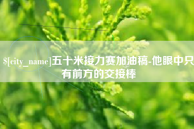 滁州五十米接力赛加油稿-他眼中只有前方的交接棒