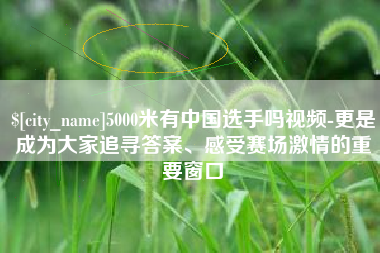 滁州5000米有中国选手吗视频-更是成为大家追寻答案、感受赛场激情的重要窗口