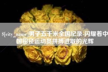 滁州男子五千米全国纪录-闪耀着中国田径运动员拼搏进取的光辉