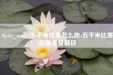滁州五千米比赛怎么跑-五千米比赛总是备受瞩目