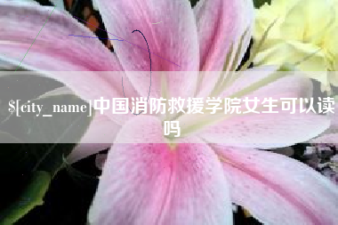 滁州中国消防救援学院女生可以读吗