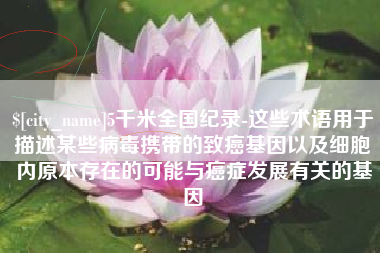 滁州5千米全国纪录-这些术语用于描述某些病毒携带的致癌基因以及细胞内原本存在的可能与癌症发展有关的基因