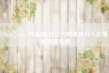 滁州中国执行公开网被执行人名单查询孟凡鹏