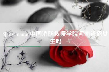 滁州中国消防救援学院河南省招女生吗