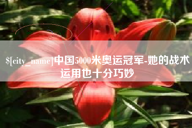 滁州中国5000米奥运冠军-她的战术运用也十分巧妙