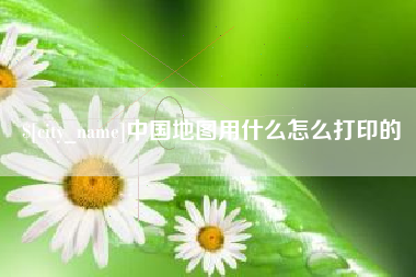 滁州中国地图用什么怎么打印的
