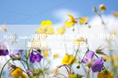 滁州中国5000米纪录是多少-用汗水和拼搏书写了属于自己
