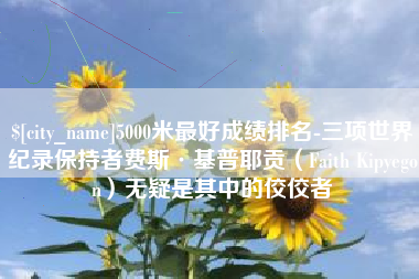 滁州5000米最好成绩排名-三项世界纪录保持者费斯·基普耶贡（Faith Kipyegon）无疑是其中的佼佼者