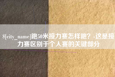 滁州跑50米接力赛怎样跑？-这是接力赛区别于个人赛的关键部分