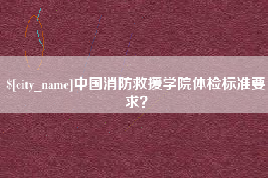 滁州中国消防救援学院体检标准要求？