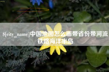 滁州中国地图怎么画带省份带河流铁路海洋半岛