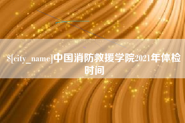 滁州中国消防救援学院2021年体检时间