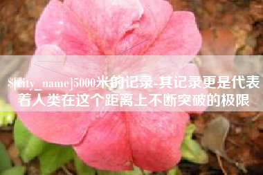 滁州5000米的记录-其记录更是代表着人类在这个距离上不断突破的极限