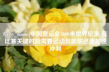 滁州中国奥运会5000米世界纪录-在比赛关键时刻需要运动员能够迅速加速冲刺
