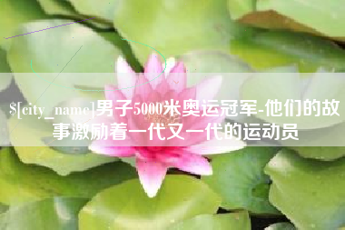 滁州男子5000米奥运冠军-他们的故事激励着一代又一代的运动员