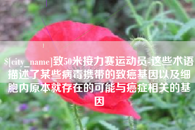 滁州致50米接力赛运动员-这些术语描述了某些病毒携带的致癌基因以及细胞内原本就存在的可能与癌症相关的基因