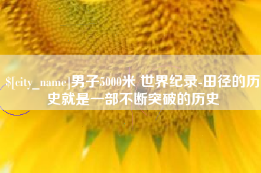 滁州男子5000米 世界纪录-田径的历史就是一部不断突破的历史