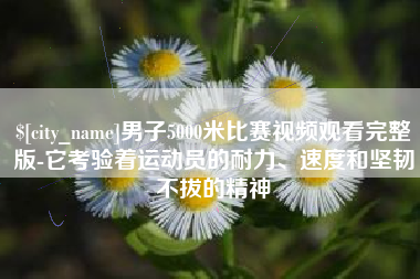 滁州男子5000米比赛视频观看完整版-它考验着运动员的耐力、速度和坚韧不拔的精神