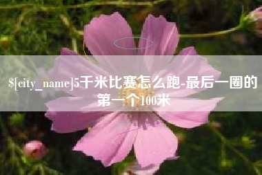 滁州5千米比赛怎么跑-最后一圈的第一个100米