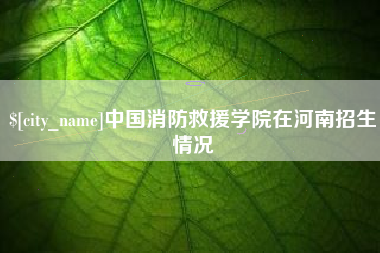 滁州中国消防救援学院在河南招生情况