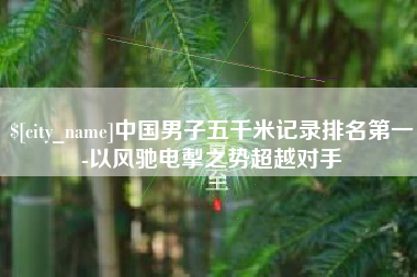 滁州中国男子五千米记录排名第一-以风驰电掣之势超越对手