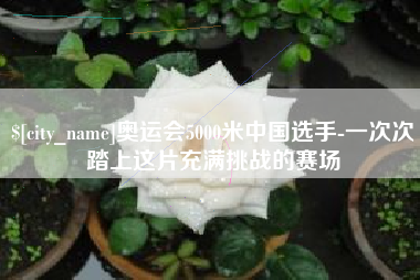 滁州奥运会5000米中国选手-一次次踏上这片充满挑战的赛场