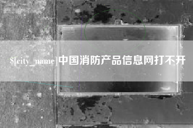 滁州中国消防产品信息网打不开