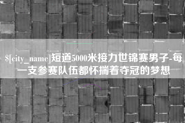 滁州短道5000米接力世锦赛男子-每一支参赛队伍都怀揣着夺冠的梦想