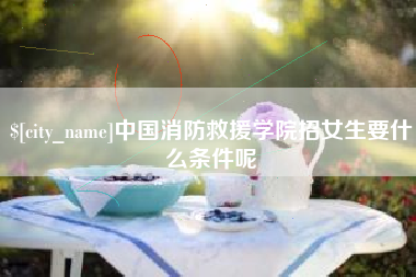 滁州中国消防救援学院招女生要什么条件呢