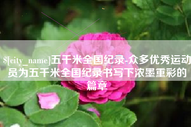 滁州五千米全国纪录-众多优秀运动员为五千米全国纪录书写下浓墨重彩的篇章