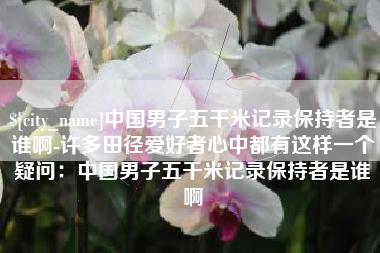 滁州中国男子五千米记录保持者是谁啊-许多田径爱好者心中都有这样一个疑问：中国男子五千米记录保持者是谁啊