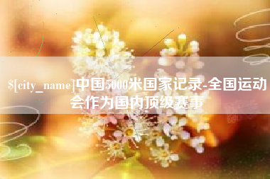 滁州中国5000米国家记录-全国运动会作为国内顶级赛事