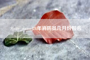 滁州21年消防员几月份报名