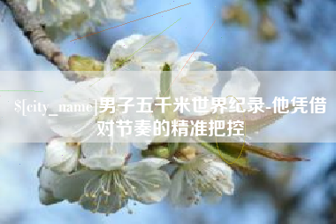 滁州男子五千米世界纪录-他凭借对节奏的精准把控