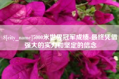 滁州5000米世界冠军成绩-最终凭借强大的实力和坚定的信念